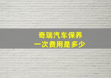 奇瑞汽车保养一次费用是多少