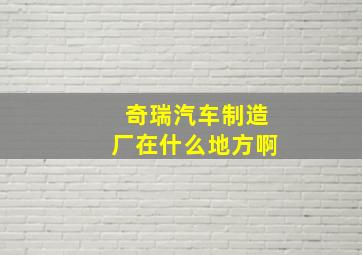 奇瑞汽车制造厂在什么地方啊