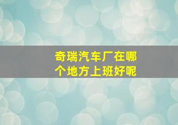 奇瑞汽车厂在哪个地方上班好呢