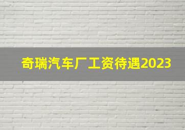 奇瑞汽车厂工资待遇2023