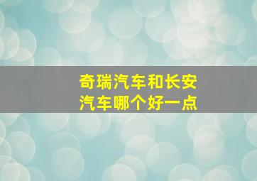 奇瑞汽车和长安汽车哪个好一点