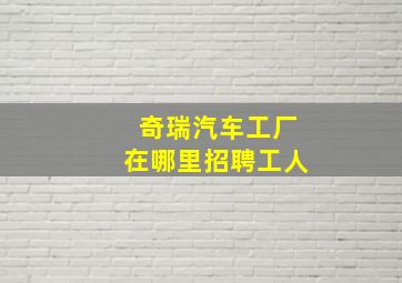 奇瑞汽车工厂在哪里招聘工人