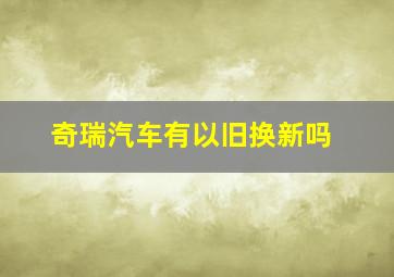 奇瑞汽车有以旧换新吗