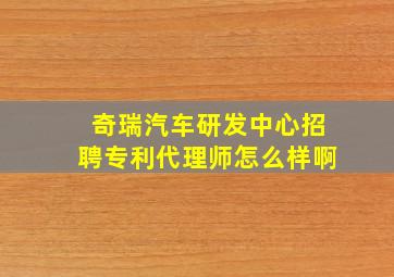 奇瑞汽车研发中心招聘专利代理师怎么样啊