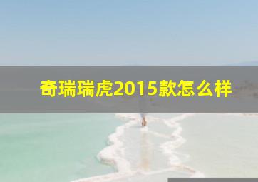 奇瑞瑞虎2015款怎么样