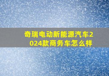 奇瑞电动新能源汽车2024款商务车怎么样