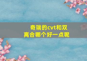 奇瑞的cvt和双离合哪个好一点呢