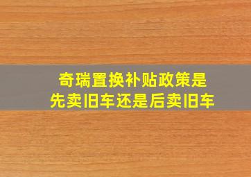 奇瑞置换补贴政策是先卖旧车还是后卖旧车