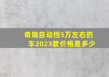 奇瑞自动挡5万左右的车2023款价格是多少