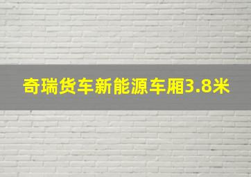 奇瑞货车新能源车厢3.8米