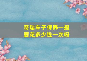 奇瑞车子保养一般要花多少钱一次呀