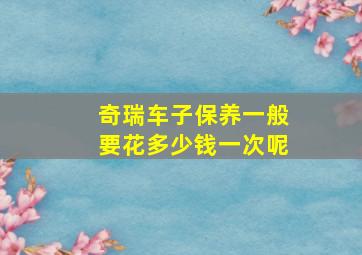 奇瑞车子保养一般要花多少钱一次呢