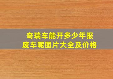 奇瑞车能开多少年报废车呢图片大全及价格