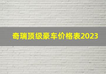 奇瑞顶级豪车价格表2023