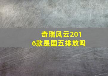 奇瑞风云2016款是国五排放吗