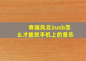 奇瑞风云2usb怎么才能放手机上的音乐