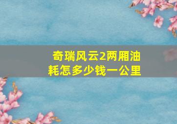 奇瑞风云2两厢油耗怎多少钱一公里