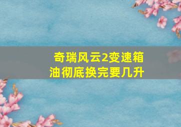 奇瑞风云2变速箱油彻底换完要几升