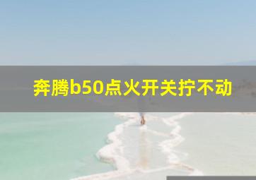 奔腾b50点火开关拧不动