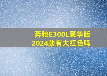 奔驰E300L豪华版2024款有大红色吗