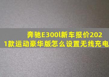 奔驰E300l新车报价2021款运动豪华版怎么设置无线充电