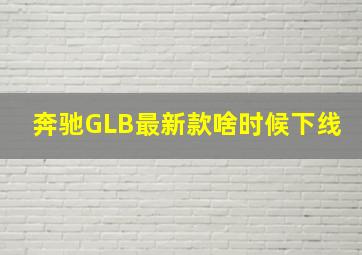 奔驰GLB最新款啥时候下线