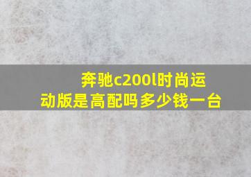 奔驰c200l时尚运动版是高配吗多少钱一台