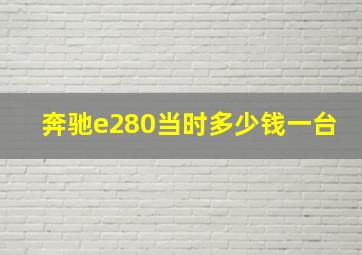 奔驰e280当时多少钱一台