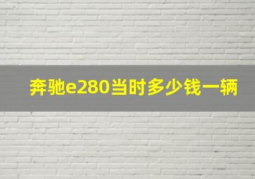 奔驰e280当时多少钱一辆