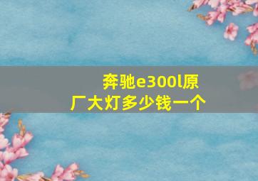 奔驰e300l原厂大灯多少钱一个