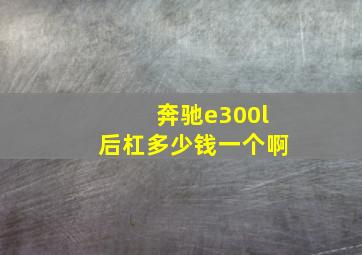 奔驰e300l后杠多少钱一个啊