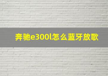 奔驰e300l怎么蓝牙放歌