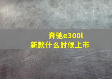 奔驰e300l新款什么时候上市