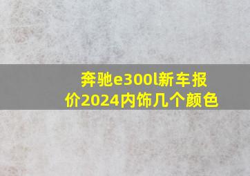 奔驰e300l新车报价2024内饰几个颜色