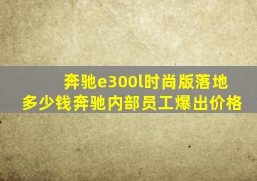 奔驰e300l时尚版落地多少钱奔驰内部员工爆出价格