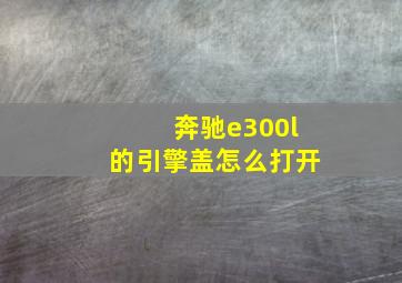 奔驰e300l的引擎盖怎么打开