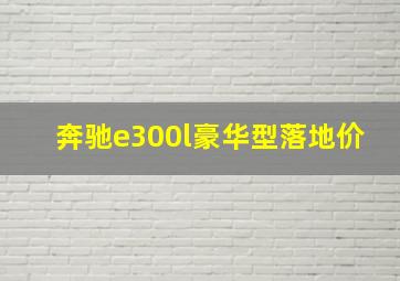 奔驰e300l豪华型落地价