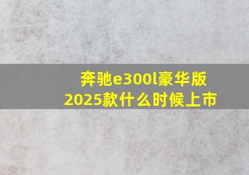 奔驰e300l豪华版2025款什么时候上市