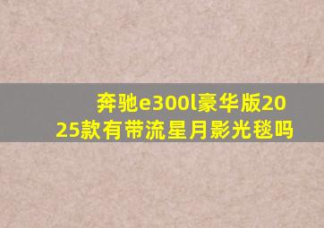 奔驰e300l豪华版2025款有带流星月影光毯吗