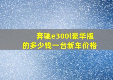 奔驰e300l豪华版的多少钱一台新车价格