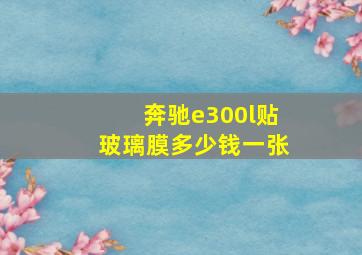 奔驰e300l贴玻璃膜多少钱一张