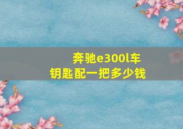 奔驰e300l车钥匙配一把多少钱