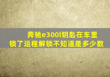 奔驰e300l钥匙在车里锁了运程解锁不知道是多少数