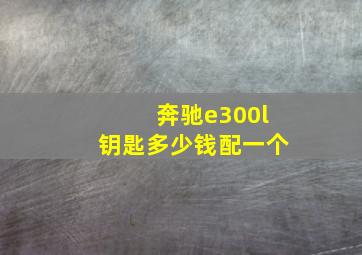 奔驰e300l钥匙多少钱配一个