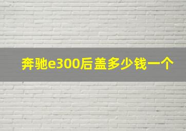 奔驰e300后盖多少钱一个