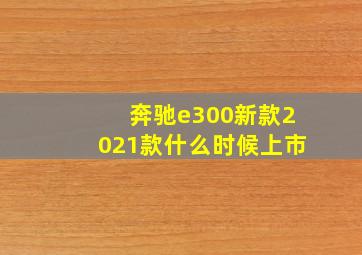 奔驰e300新款2021款什么时候上市