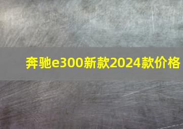 奔驰e300新款2024款价格