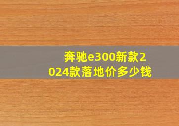 奔驰e300新款2024款落地价多少钱