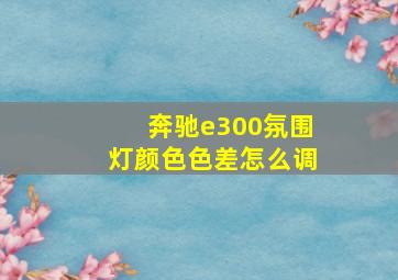 奔驰e300氛围灯颜色色差怎么调