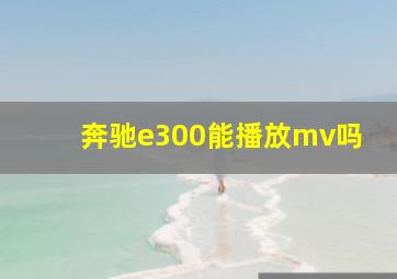 奔驰e300能播放mv吗